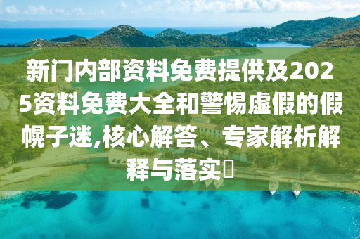 新門(mén)內(nèi)部資料免費(fèi)提供及2025資料免費(fèi)大全和警惕虛假的假幌子迷,核心解答、專(zhuān)家解析解釋與落實(shí)?
