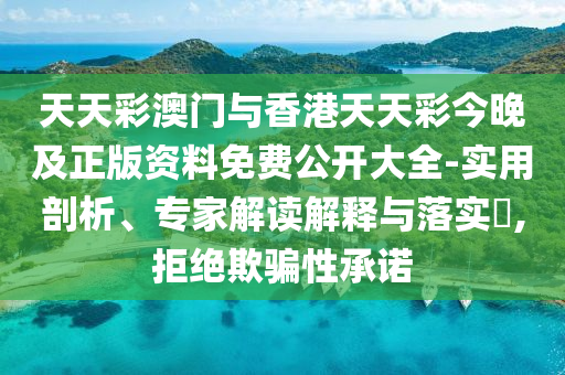 天天彩澳門(mén)與香港天天彩今晚及正版資料免費(fèi)公開(kāi)大全-實(shí)用剖析、專(zhuān)家解讀解釋與落實(shí)?,拒絕欺騙性承諾