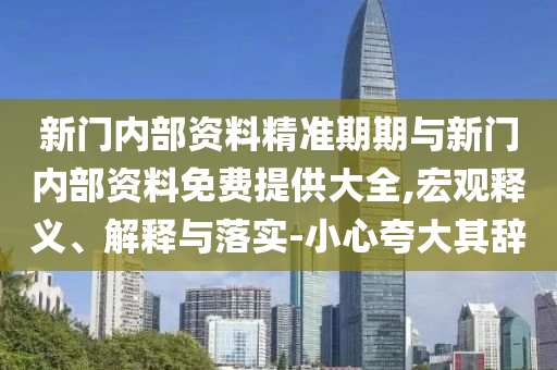 新門(mén)內(nèi)部資料精準(zhǔn)期期與新門(mén)內(nèi)部資料免費(fèi)提供大全,宏觀(guān)釋義、解釋與落實(shí)-小心夸大其辭