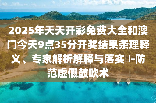 2025年天天開(kāi)彩免費(fèi)大全和澳門(mén)今天9點(diǎn)35分開(kāi)獎(jiǎng)結(jié)果條理釋義、專(zhuān)家解析解釋與落實(shí)?-防范虛假鼓吹術(shù)