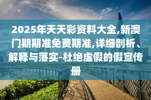 2025年天天彩資料大全,新澳門(mén)期期準(zhǔn)免費(fèi)期準(zhǔn),詳細(xì)剖析、解釋與落實(shí)-杜絕虛假的假宣傳冊(cè)
