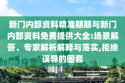 新門(mén)內(nèi)部資料精準(zhǔn)期期與新門(mén)內(nèi)部資料免費(fèi)提供大全:場(chǎng)景解答、專(zhuān)家解析解釋與落實(shí),拒絕誤導(dǎo)的圈套